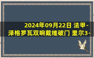 2024年09月22日 法甲-泽格罗瓦双响戴维破门 里尔3-3斯特拉斯堡